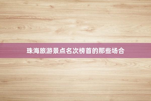 珠海旅游景点名次榜首的那些场合