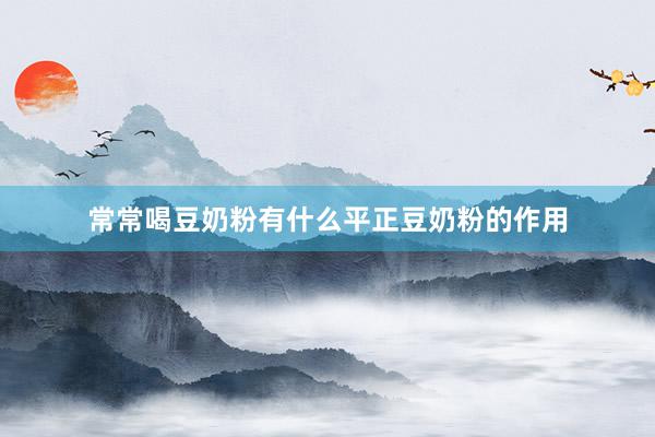 常常喝豆奶粉有什么平正豆奶粉的作用