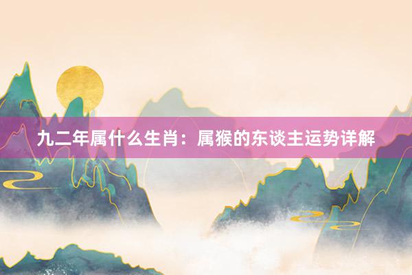 九二年属什么生肖：属猴的东谈主运势详解