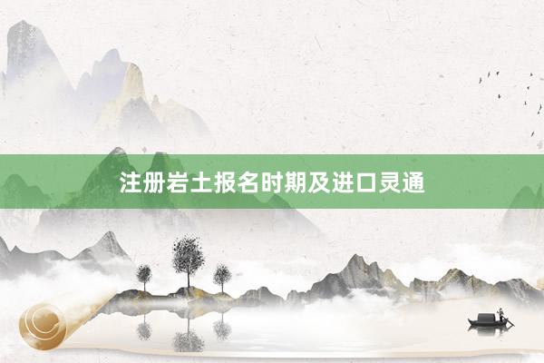 注册岩土报名时期及进口灵通