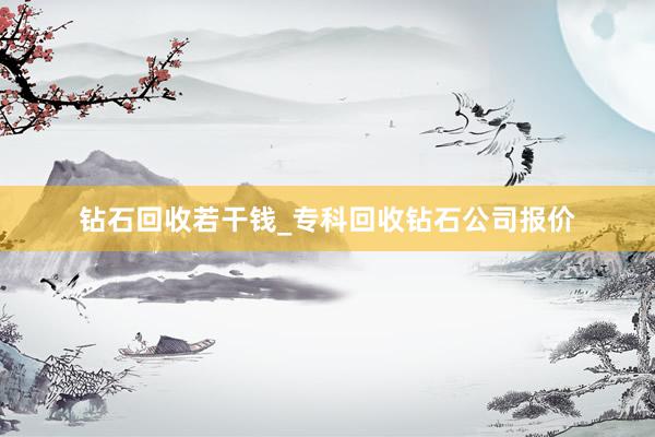 钻石回收若干钱_专科回收钻石公司报价