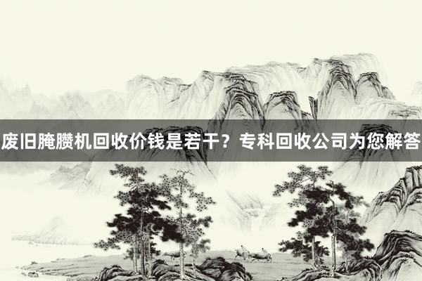 废旧腌臜机回收价钱是若干？专科回收公司为您解答