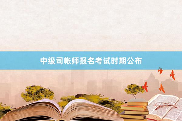 中级司帐师报名考试时期公布