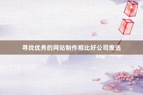 寻找优秀的网站制作相比好公司推选