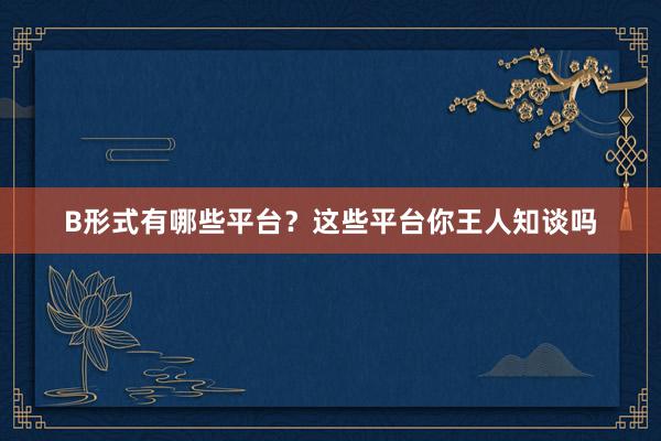 B形式有哪些平台？这些平台你王人知谈吗