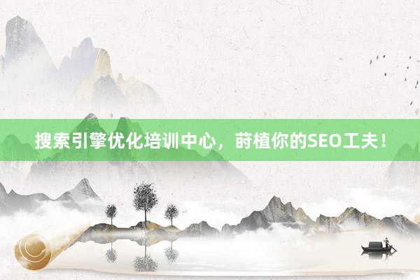 搜索引擎优化培训中心，莳植你的SEO工夫！