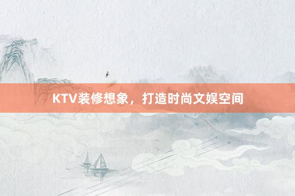 KTV装修想象，打造时尚文娱空间