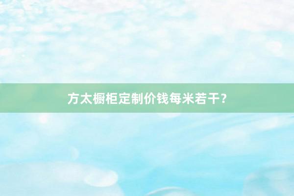 方太橱柜定制价钱每米若干？