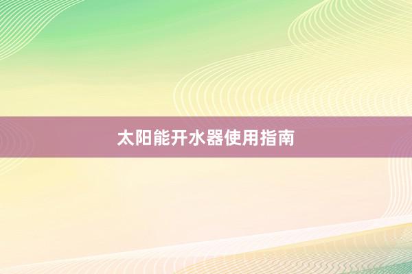 太阳能开水器使用指南