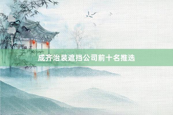成齐治装遮挡公司前十名推选