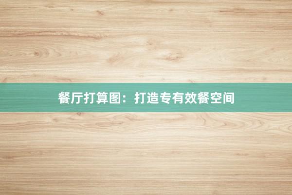 餐厅打算图：打造专有效餐空间