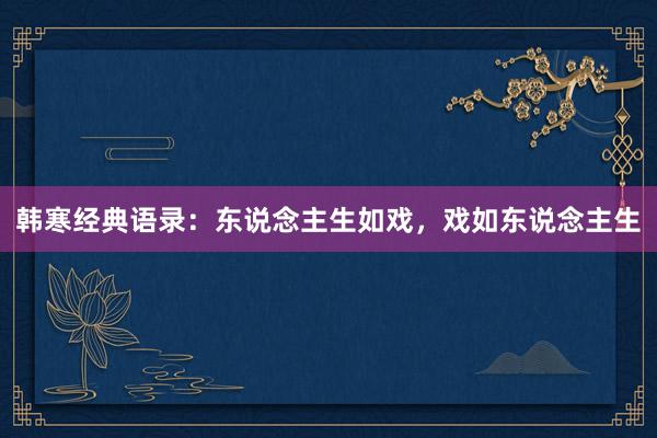 韩寒经典语录：东说念主生如戏，戏如东说念主生