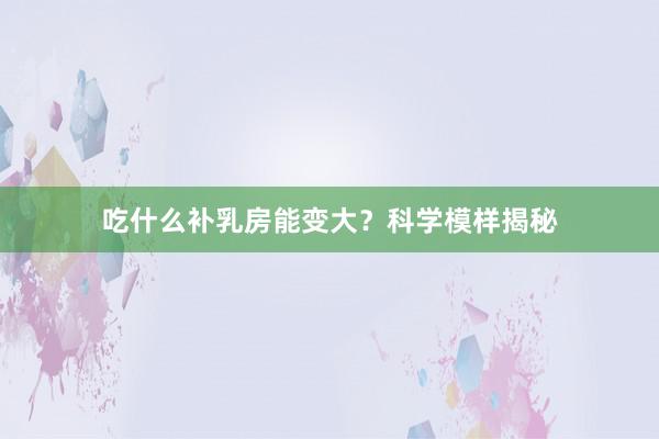吃什么补乳房能变大？科学模样揭秘