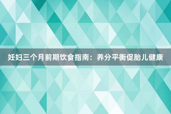 妊妇三个月前期饮食指南：养分平衡促胎儿健康
