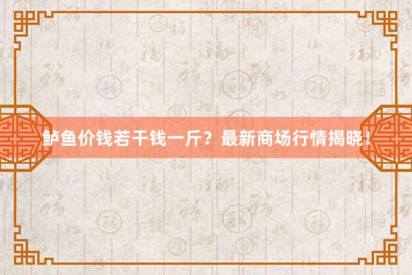 鲈鱼价钱若干钱一斤？最新商场行情揭晓！