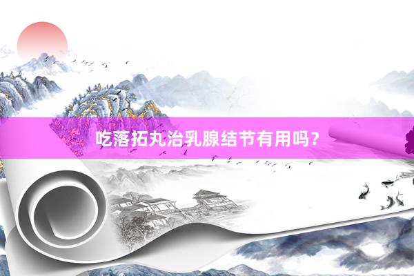 吃落拓丸治乳腺结节有用吗？